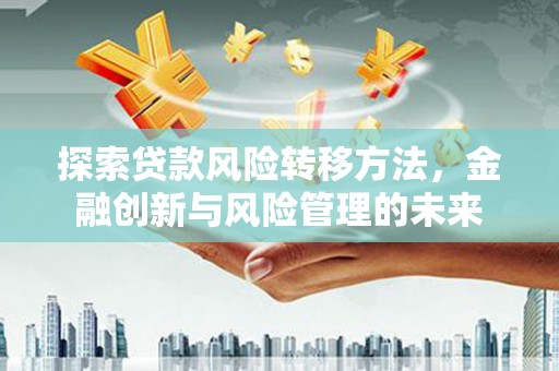 山海关探索贷款风险转移方法，金融创新与风险管理的未来