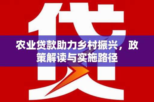 山海关农业贷款助力乡村振兴，政策解读与实施路径