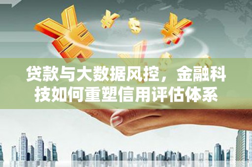 山海关贷款与大数据风控，金融科技如何重塑信用评估体系