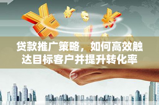 山海关贷款推广策略，如何高效触达目标客户并提升转化率