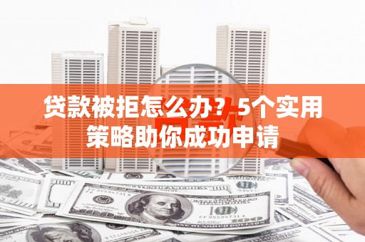 山海关贷款被拒怎么办？5个实用策略助你成功申请