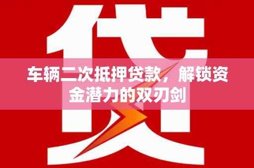 山海关车辆二次抵押贷款，解锁资金潜力的双刃剑