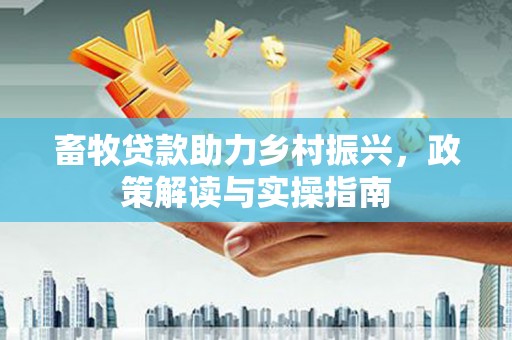 山海关畜牧贷款助力乡村振兴，政策解读与实操指南