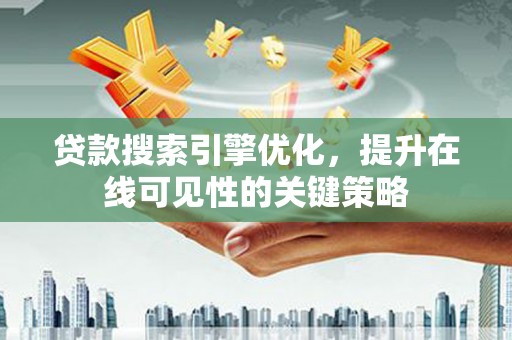 山海关贷款搜索引擎优化，提升在线可见性的关键策略