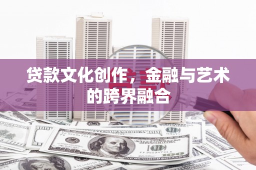 山海关贷款文化创作，金融与艺术的跨界融合