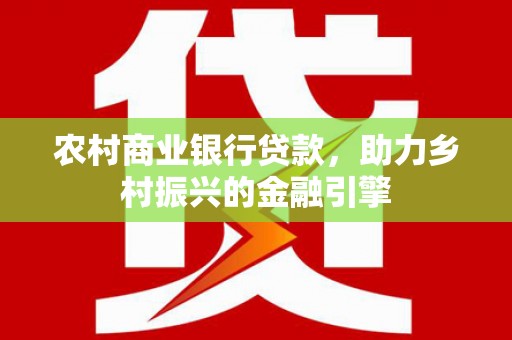 山海关农村商业银行贷款，助力乡村振兴的金融引擎