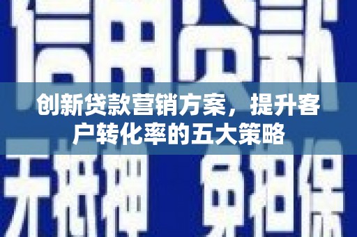 山海关创新贷款营销方案，提升客户转化率的五大策略
