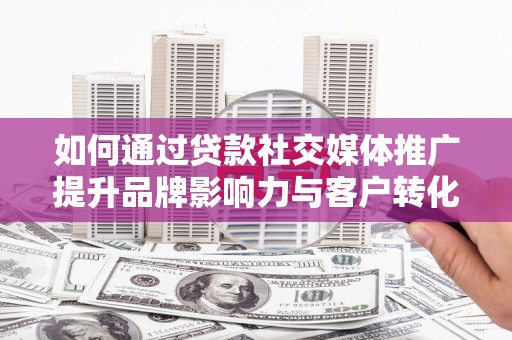 山海关如何通过贷款社交媒体推广提升品牌影响力与客户转化率
