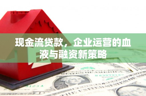 山海关现金流贷款，企业运营的血液与融资新策略