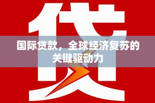 山海关国际贷款，全球经济复苏的关键驱动力