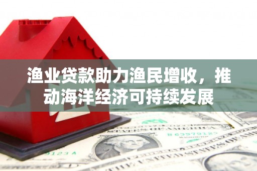 山海关渔业贷款助力渔民增收，推动海洋经济可持续发展