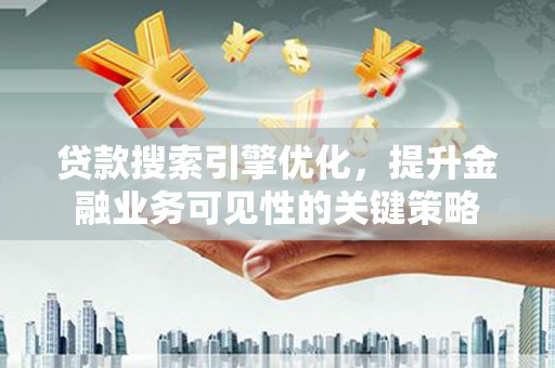 山海关贷款搜索引擎优化，提升金融业务可见性的关键策略