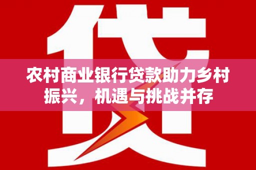 山海关农村商业银行贷款助力乡村振兴，机遇与挑战并存
