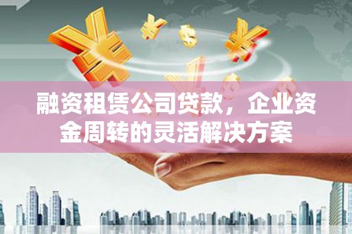 山海关融资租赁公司贷款，企业资金周转的灵活解决方案