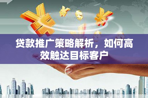山海关贷款推广策略解析，如何高效触达目标客户
