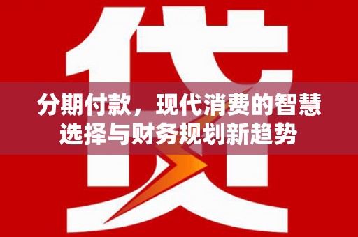 山海关分期付款，现代消费的智慧选择与财务规划新趋势
