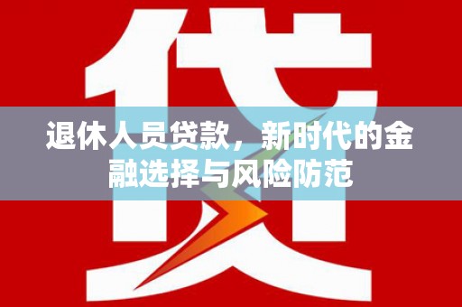山海关退休人员贷款，新时代的金融选择与风险防范