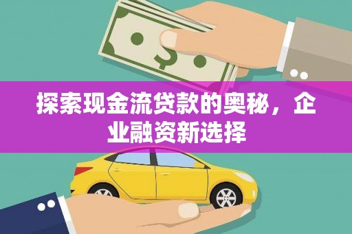 山海关探索现金流贷款的奥秘，企业融资新选择