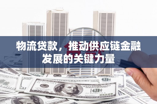 山海关物流贷款，推动供应链金融发展的关键力量
