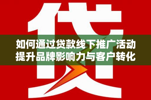 山海关如何通过贷款线下推广活动提升品牌影响力与客户转化率