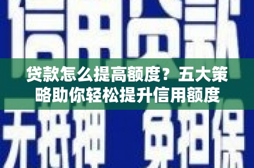 山海关贷款怎么提高额度？五大策略助你轻松提升信用额度