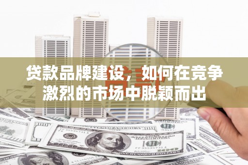 山海关贷款品牌建设，如何在竞争激烈的市场中脱颖而出