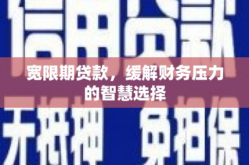山海关宽限期贷款，缓解财务压力的智慧选择
