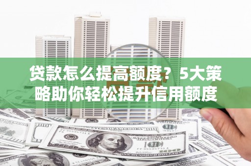 山海关贷款怎么提高额度？5大策略助你轻松提升信用额度