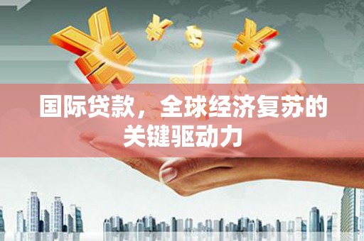 山海关国际贷款，全球经济复苏的关键驱动力