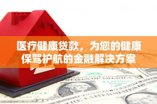 山海关医疗健康贷款，为您的健康保驾护航的金融解决方案