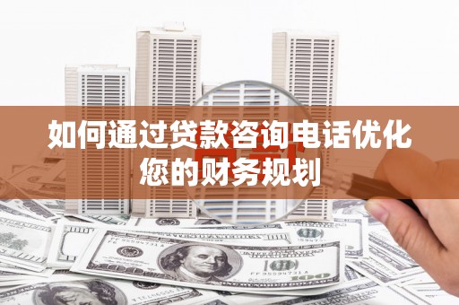 山海关如何通过贷款咨询电话优化您的财务规划