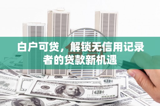 山海关白户可贷，解锁无信用记录者的贷款新机遇