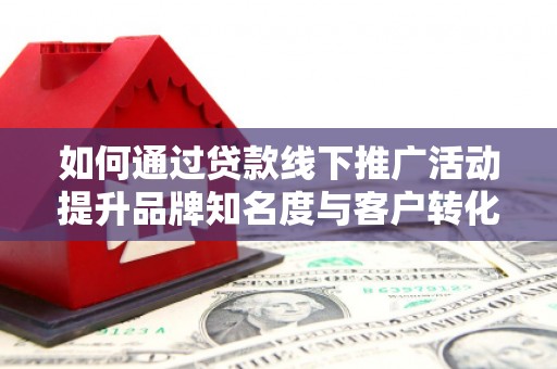 山海关如何通过贷款线下推广活动提升品牌知名度与客户转化率