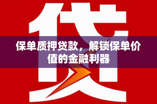 山海关保单质押贷款，解锁保单价值的金融利器