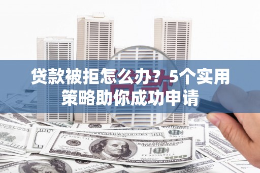 山海关贷款被拒怎么办？5个实用策略助你成功申请