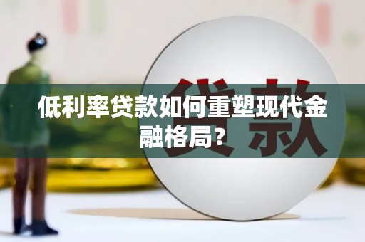 山海关低利率贷款如何重塑现代金融格局？