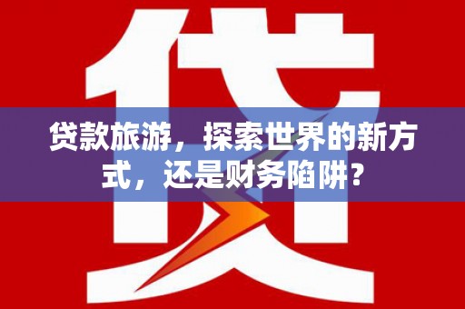 山海关贷款旅游，探索世界的新方式，还是财务陷阱？
