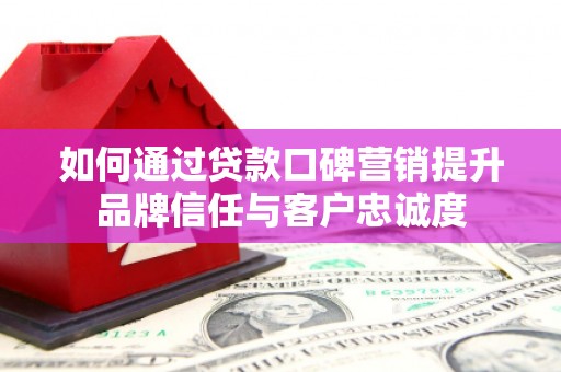 山海关如何通过贷款口碑营销提升品牌信任与客户忠诚度