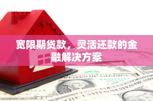 山海关宽限期贷款，灵活还款的金融解决方案
