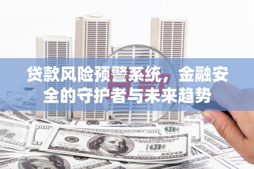 山海关贷款风险预警系统，金融安全的守护者与未来趋势