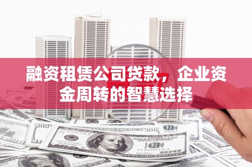 山海关融资租赁公司贷款，企业资金周转的智慧选择