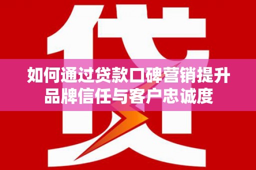 山海关如何通过贷款口碑营销提升品牌信任与客户忠诚度