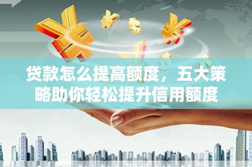 山海关贷款怎么提高额度，五大策略助你轻松提升信用额度