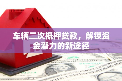 山海关车辆二次抵押贷款，解锁资金潜力的新途径