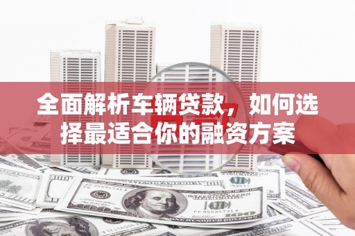 山海关全面解析车辆贷款，如何选择最适合你的融资方案