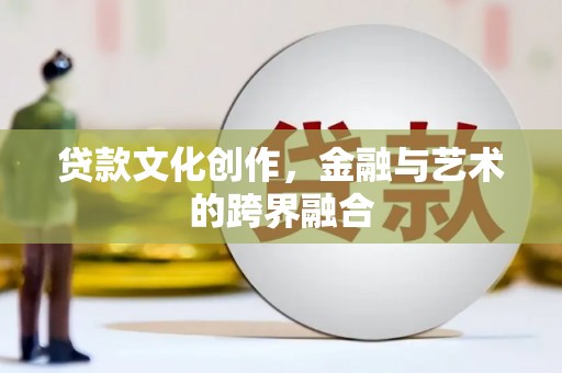 山海关贷款文化创作，金融与艺术的跨界融合