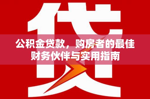 山海关公积金贷款，购房者的最佳财务伙伴与实用指南