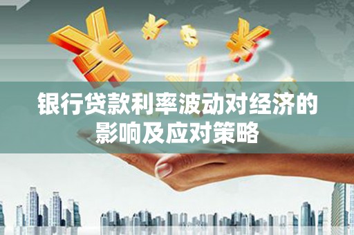 山海关银行贷款利率波动对经济的影响及应对策略