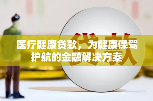 山海关医疗健康贷款，为健康保驾护航的金融解决方案