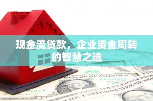 山海关现金流贷款，企业资金周转的智慧之选